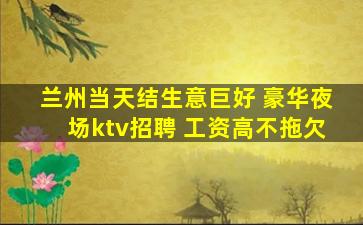 兰州当天结生意巨好 豪华夜场ktv招聘 工资高不拖欠